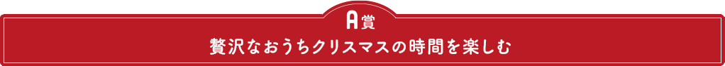 A賞　贅沢なおうちクリスマスの時間を楽しむ