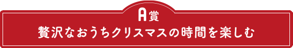 A賞　贅沢なおうちクリスマスの時間を楽しむ