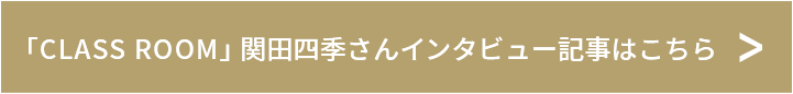 「CLASS ROOM」「CLASS ROOM」関田四季さんインタビュー記事はこちら