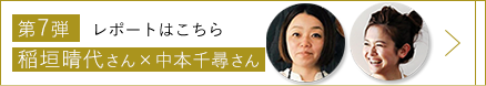 第7弾 稲垣晴代さん・中本千尋さん レポートはこちら