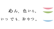 めん、色いろ。いつでも、おやつ。